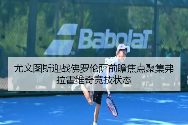 尤文图斯迎战佛罗伦萨前瞻焦点聚集弗拉霍维奇竞技状态